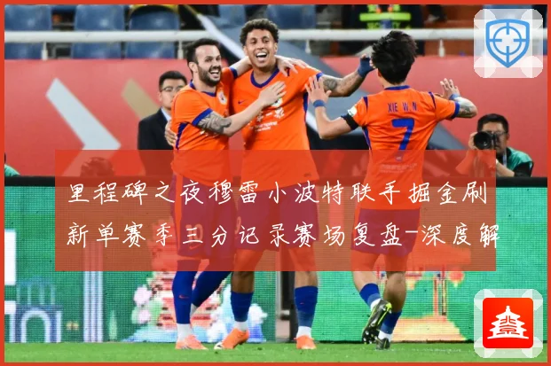 里程碑之夜穆雷小波特联手掘金刷新单赛季三分记录赛场复盘-深度解析