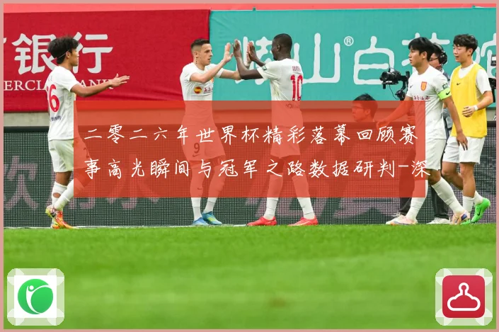 二零二六年世界杯精彩落幕回顾赛事高光瞬间与冠军之路数据研判-深度解析