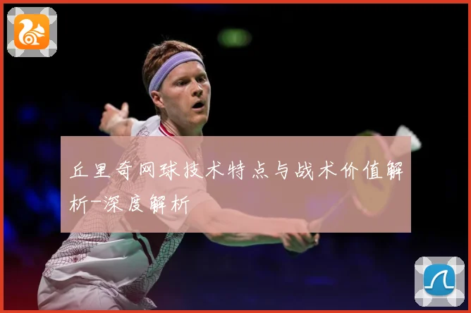 丘里奇网球技术特点与战术价值解析-深度解析