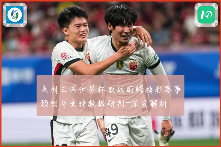 美洲三国世界杯激战前瞻精彩赛事预测与竞猜数据研判-深度解析