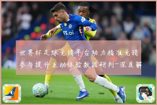世界杯足球竞猜平台助力精准竞猜参与提升互动体验数据研判-深度解析
