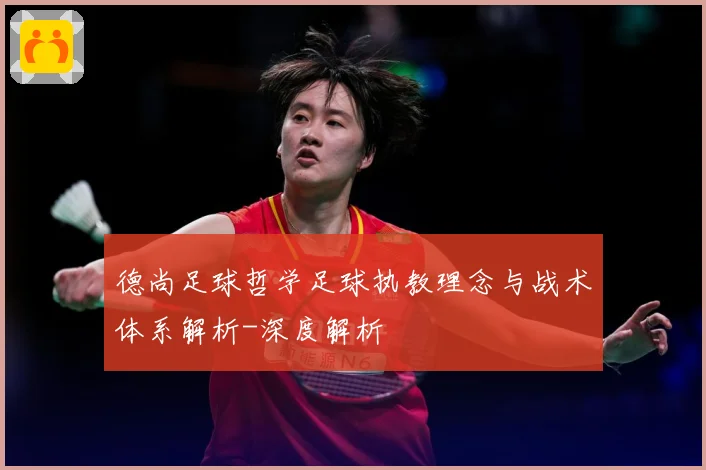 德尚足球哲学足球执教理念与战术体系解析-深度解析