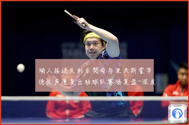 湖人接连失利东契奇与里夫斯霍华德发声愿复出助球队赛场复盘-深度解析