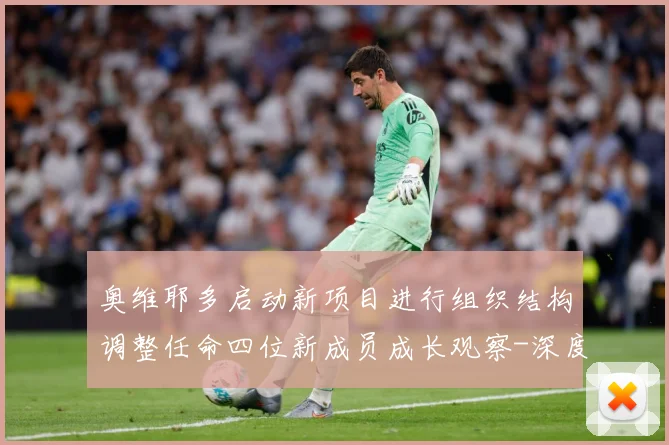 奥维耶多启动新项目进行组织结构调整任命四位新成员成长观察-深度解析