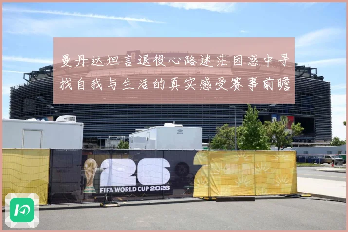 曼丹达坦言退役心路迷茫困惑中寻找自我与生活的真实感受赛事前瞻-深度解析