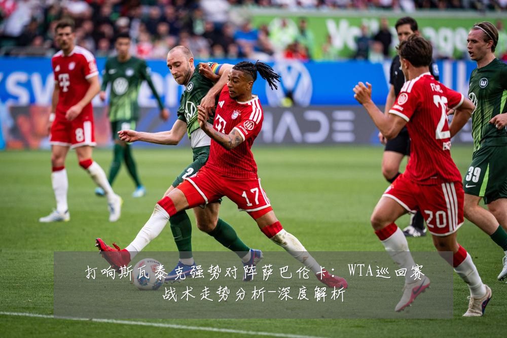 打响斯瓦泰克强势对阵萨巴伦卡:WTA巡回赛战术走势分析-深度解析