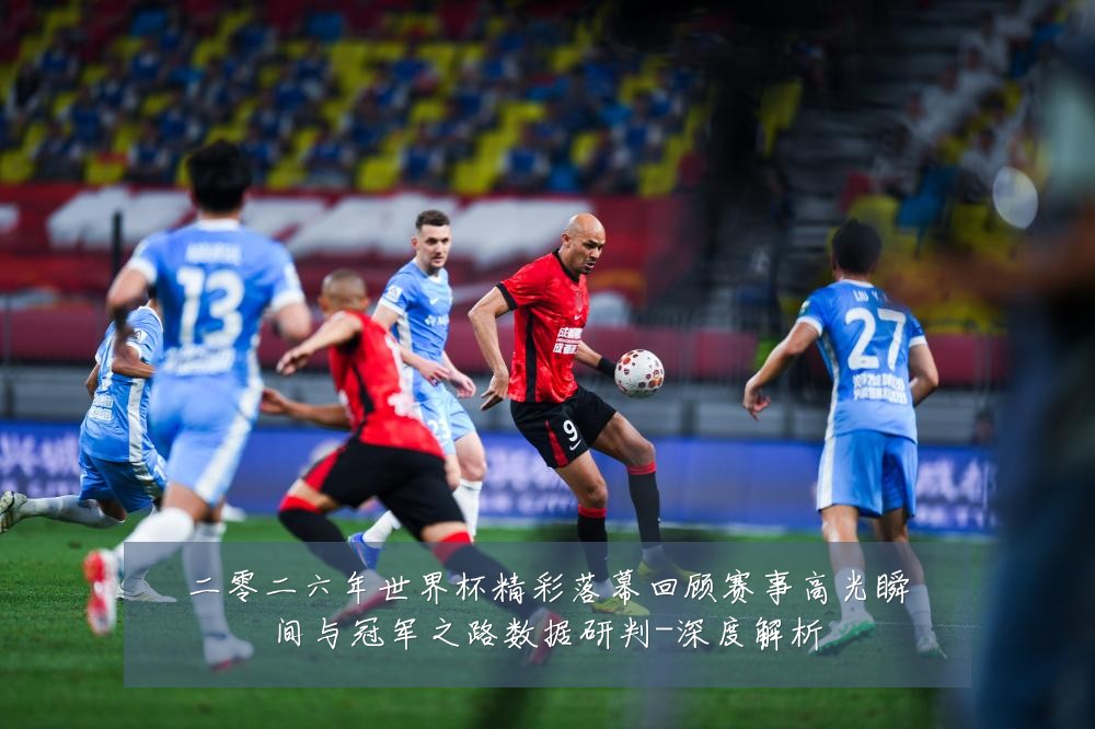 二零二六年世界杯精彩落幕回顾赛事高光瞬间与冠军之路数据研判-深度解析