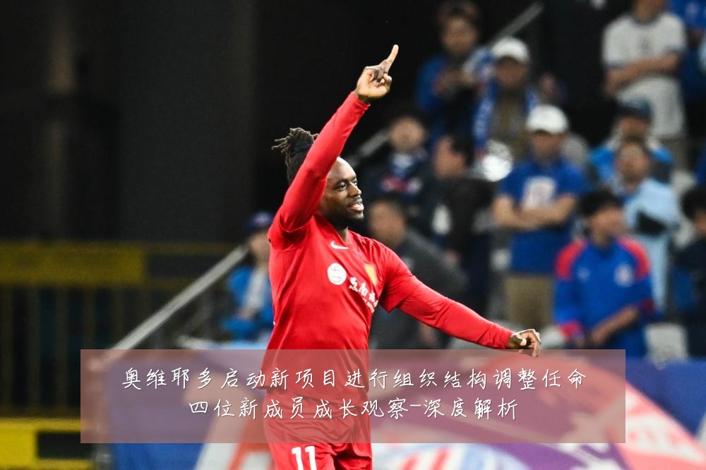 奥维耶多启动新项目进行组织结构调整任命四位新成员成长观察-深度解析