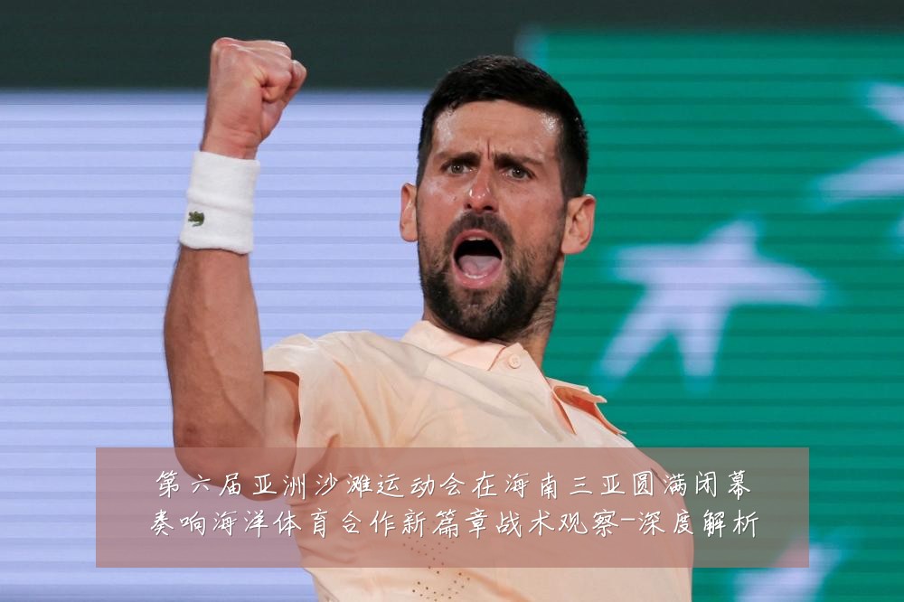 第六届亚洲沙滩运动会在海南三亚圆满闭幕奏响海洋体育合作新篇章战术观察-深度解析