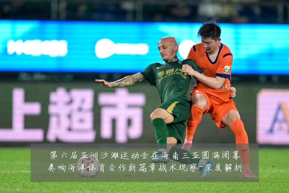 第六届亚洲沙滩运动会在海南三亚圆满闭幕奏响海洋体育合作新篇章战术观察-深度解析