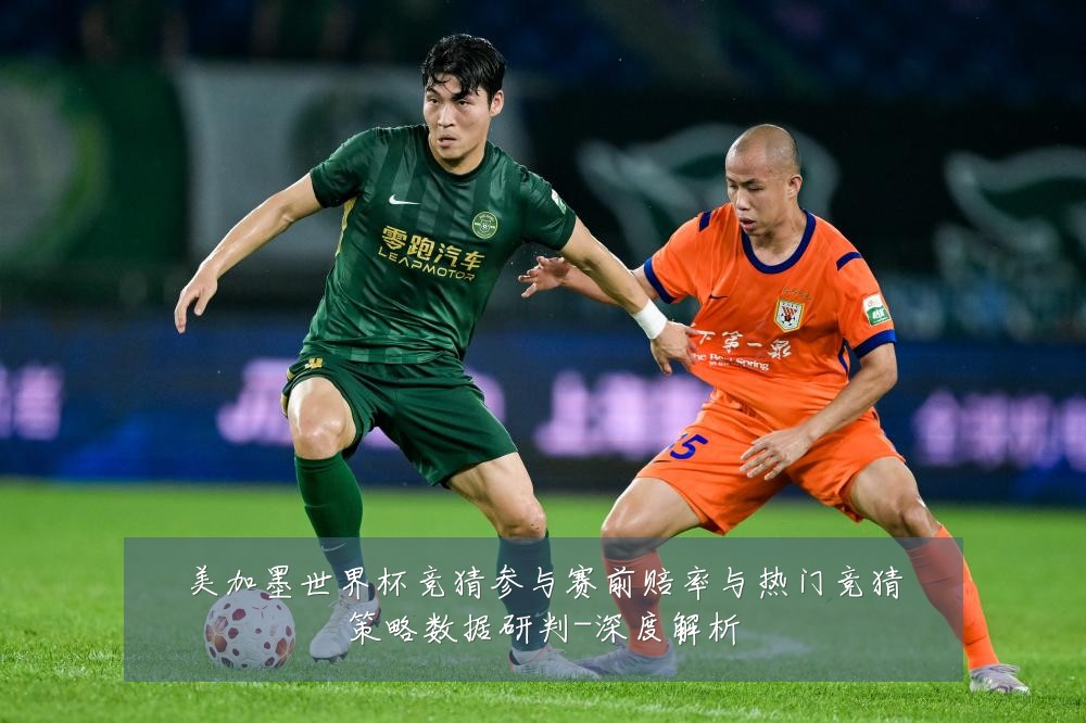 美加墨世界杯竞猜参与赛前赔率与热门竞猜策略数据研判-深度解析