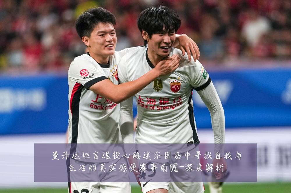 曼丹达坦言退役心路迷茫困惑中寻找自我与生活的真实感受赛事前瞻-深度解析